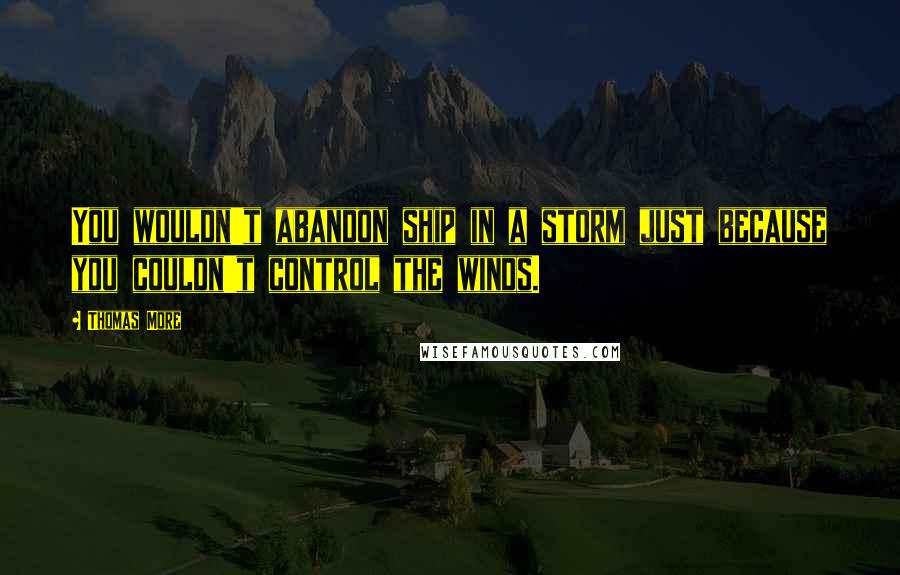 Thomas More Quotes: You wouldn't abandon ship in a storm just because you couldn't control the winds.
