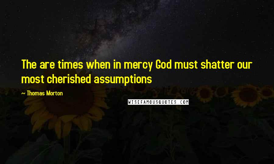 Thomas Morton Quotes: The are times when in mercy God must shatter our most cherished assumptions