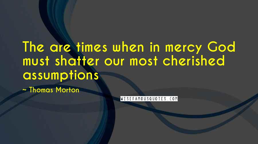 Thomas Morton Quotes: The are times when in mercy God must shatter our most cherished assumptions