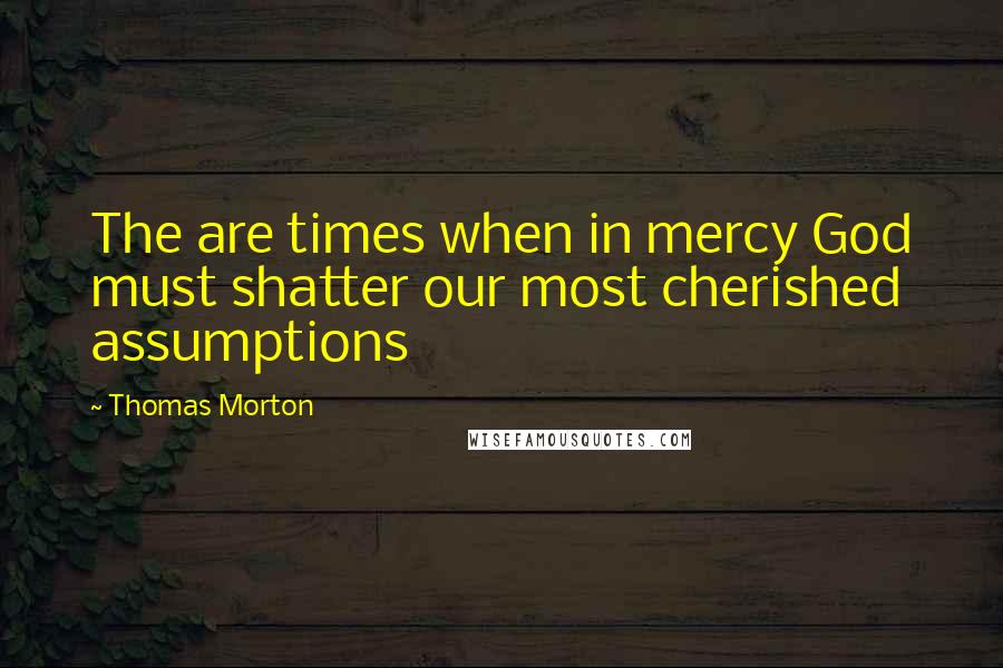 Thomas Morton Quotes: The are times when in mercy God must shatter our most cherished assumptions