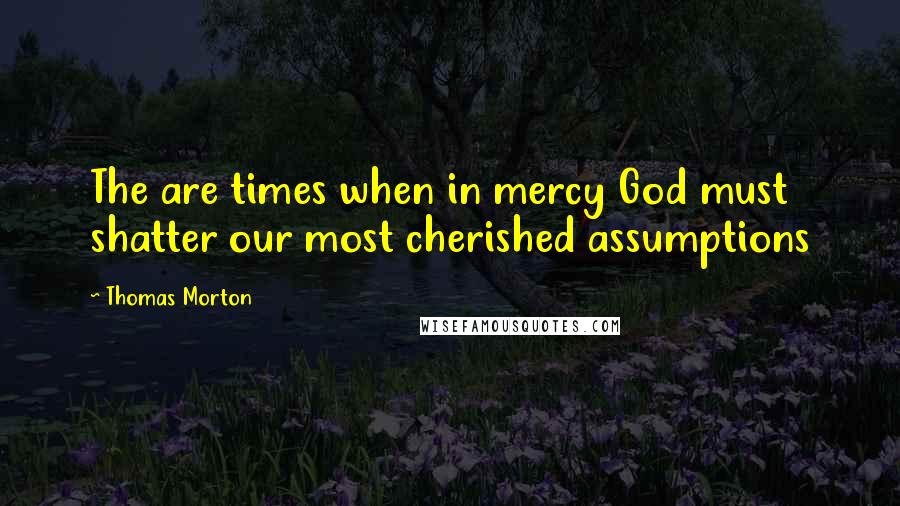 Thomas Morton Quotes: The are times when in mercy God must shatter our most cherished assumptions