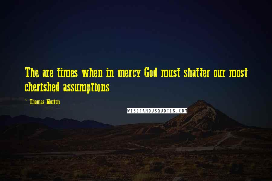 Thomas Morton Quotes: The are times when in mercy God must shatter our most cherished assumptions