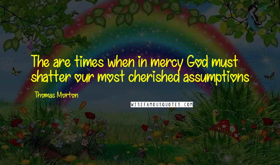 Thomas Morton Quotes: The are times when in mercy God must shatter our most cherished assumptions