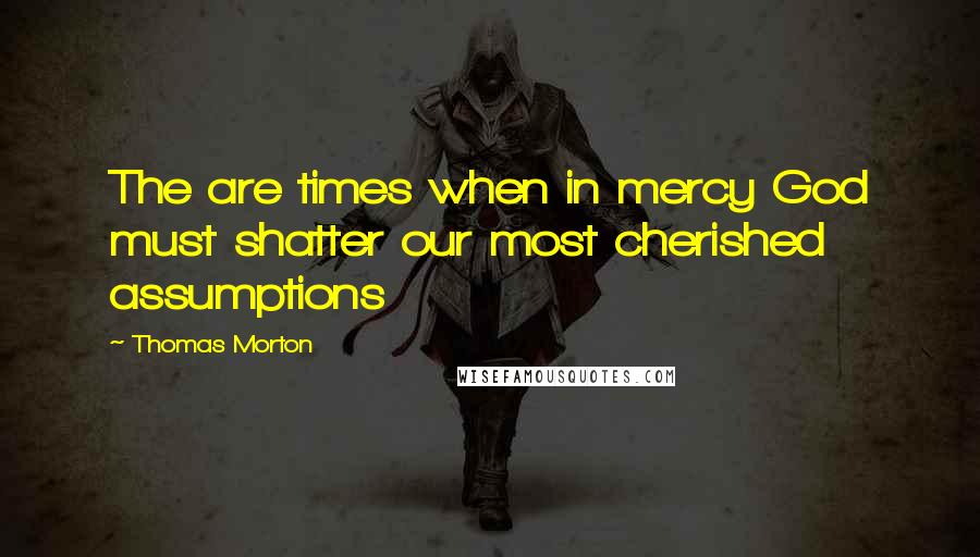 Thomas Morton Quotes: The are times when in mercy God must shatter our most cherished assumptions