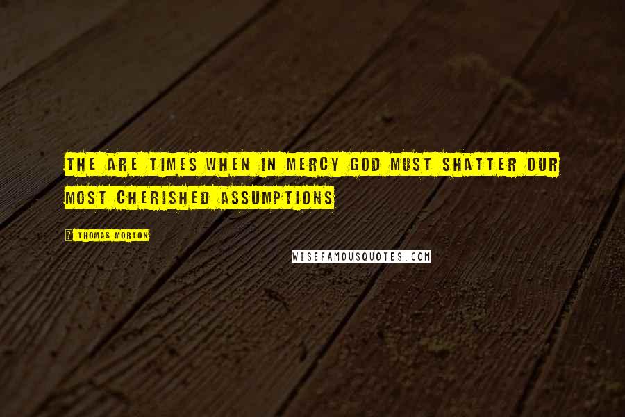 Thomas Morton Quotes: The are times when in mercy God must shatter our most cherished assumptions