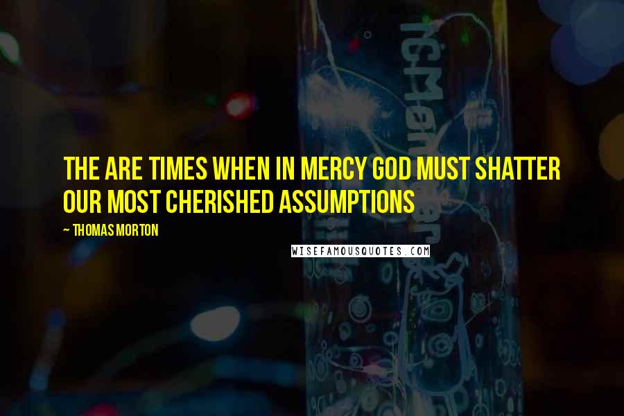 Thomas Morton Quotes: The are times when in mercy God must shatter our most cherished assumptions