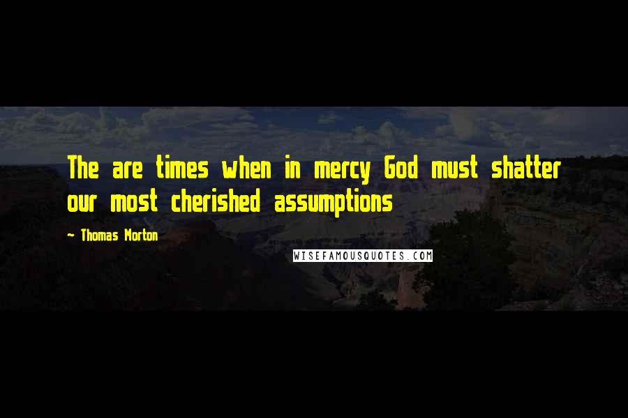 Thomas Morton Quotes: The are times when in mercy God must shatter our most cherished assumptions