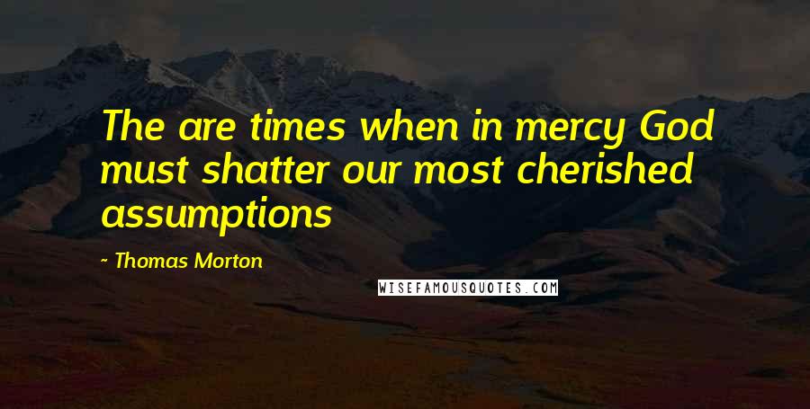 Thomas Morton Quotes: The are times when in mercy God must shatter our most cherished assumptions