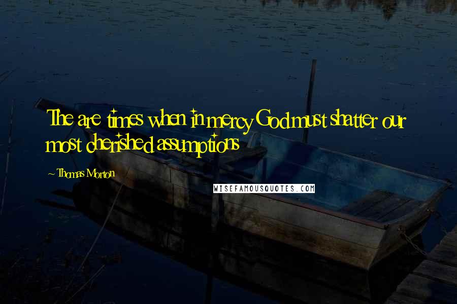 Thomas Morton Quotes: The are times when in mercy God must shatter our most cherished assumptions