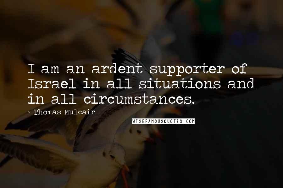 Thomas Mulcair Quotes: I am an ardent supporter of Israel in all situations and in all circumstances.