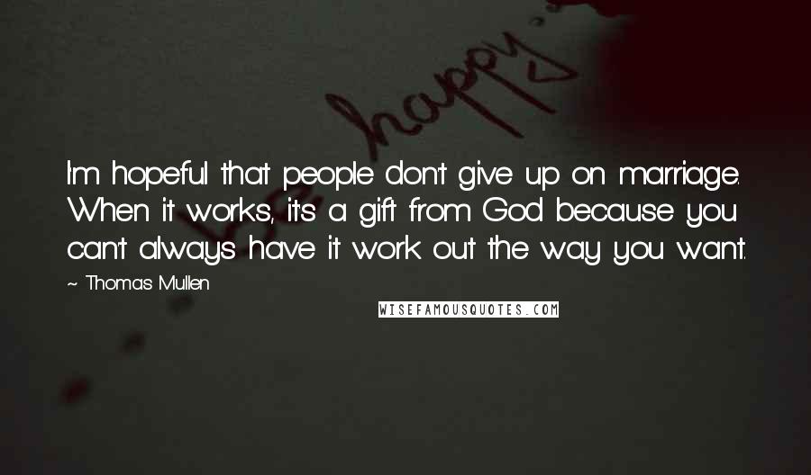 Thomas Mullen Quotes: I'm hopeful that people don't give up on marriage. When it works, it's a gift from God because you can't always have it work out the way you want.