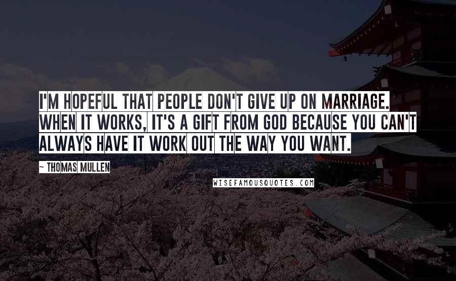 Thomas Mullen Quotes: I'm hopeful that people don't give up on marriage. When it works, it's a gift from God because you can't always have it work out the way you want.