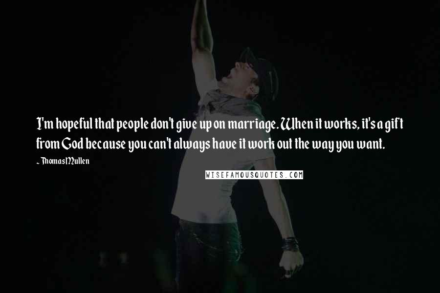 Thomas Mullen Quotes: I'm hopeful that people don't give up on marriage. When it works, it's a gift from God because you can't always have it work out the way you want.