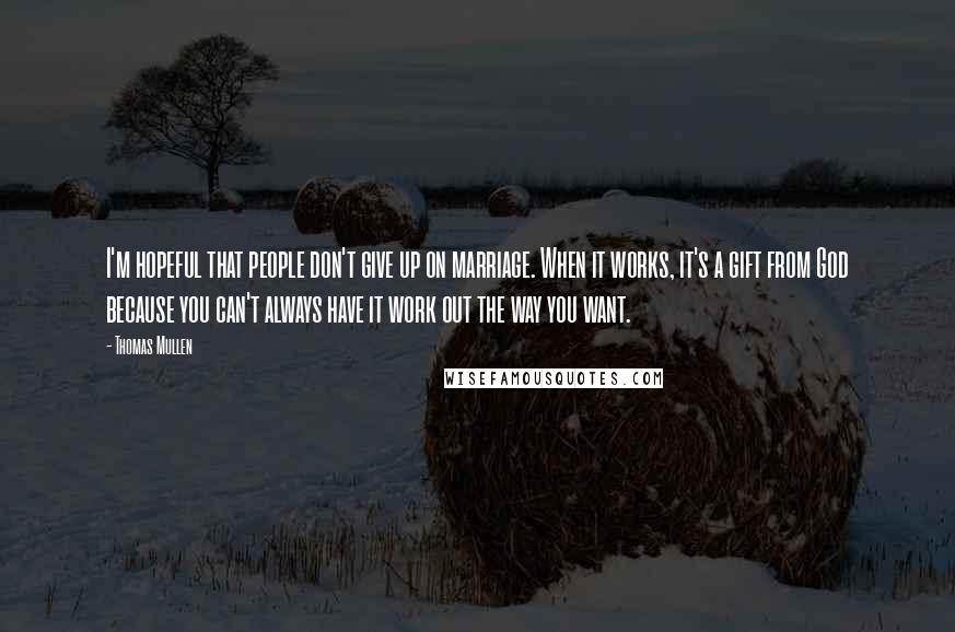 Thomas Mullen Quotes: I'm hopeful that people don't give up on marriage. When it works, it's a gift from God because you can't always have it work out the way you want.