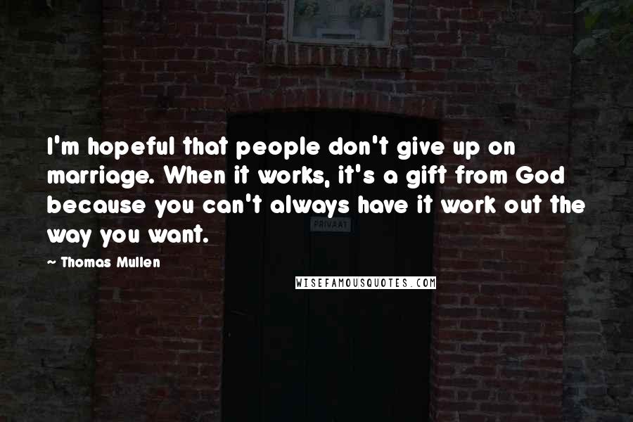 Thomas Mullen Quotes: I'm hopeful that people don't give up on marriage. When it works, it's a gift from God because you can't always have it work out the way you want.