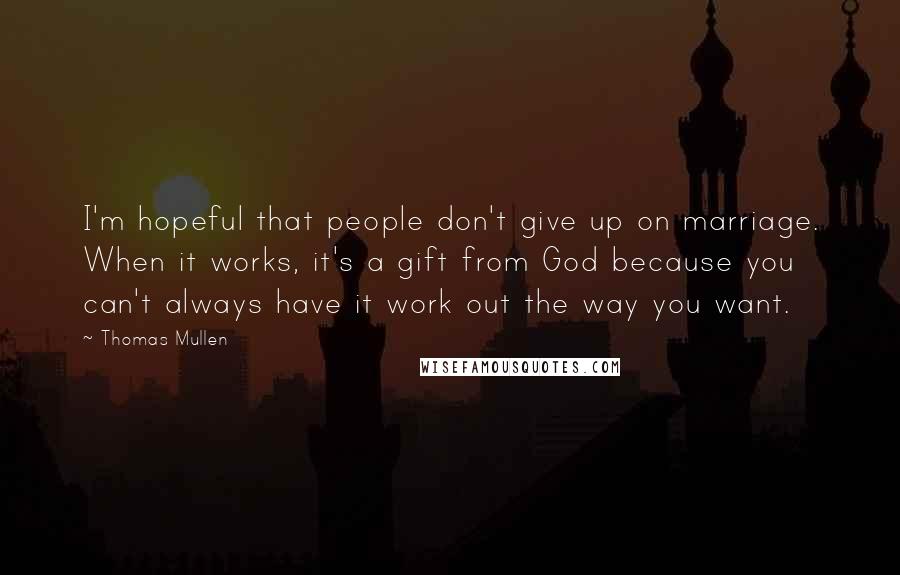 Thomas Mullen Quotes: I'm hopeful that people don't give up on marriage. When it works, it's a gift from God because you can't always have it work out the way you want.