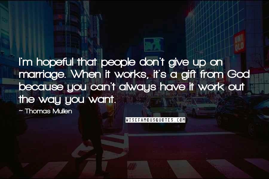 Thomas Mullen Quotes: I'm hopeful that people don't give up on marriage. When it works, it's a gift from God because you can't always have it work out the way you want.