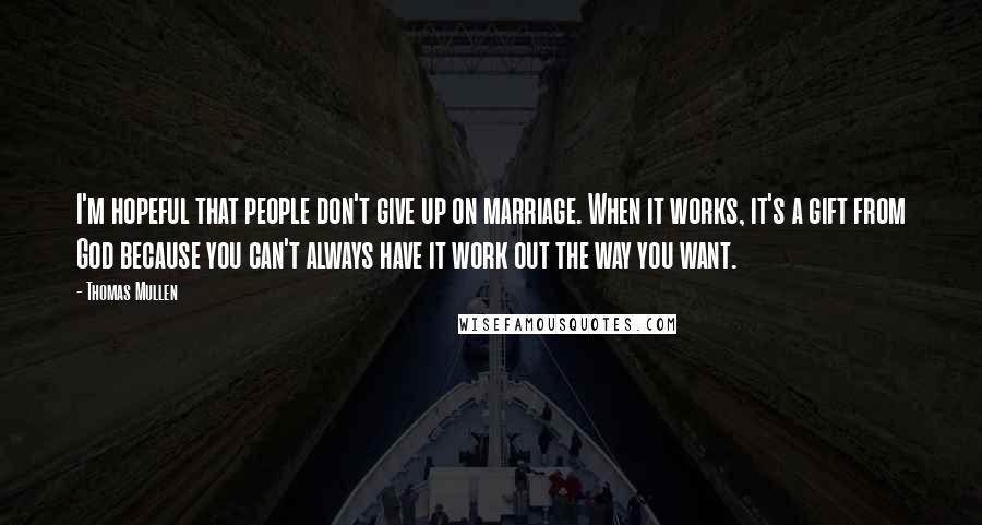 Thomas Mullen Quotes: I'm hopeful that people don't give up on marriage. When it works, it's a gift from God because you can't always have it work out the way you want.