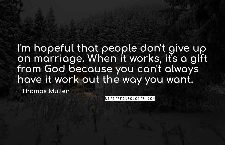 Thomas Mullen Quotes: I'm hopeful that people don't give up on marriage. When it works, it's a gift from God because you can't always have it work out the way you want.