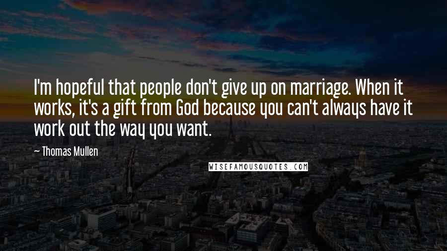 Thomas Mullen Quotes: I'm hopeful that people don't give up on marriage. When it works, it's a gift from God because you can't always have it work out the way you want.