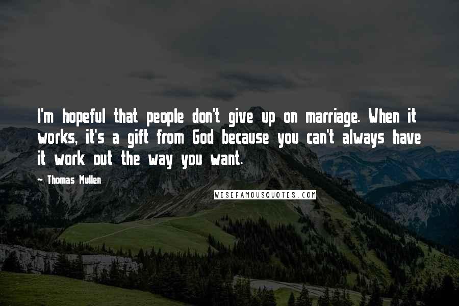 Thomas Mullen Quotes: I'm hopeful that people don't give up on marriage. When it works, it's a gift from God because you can't always have it work out the way you want.