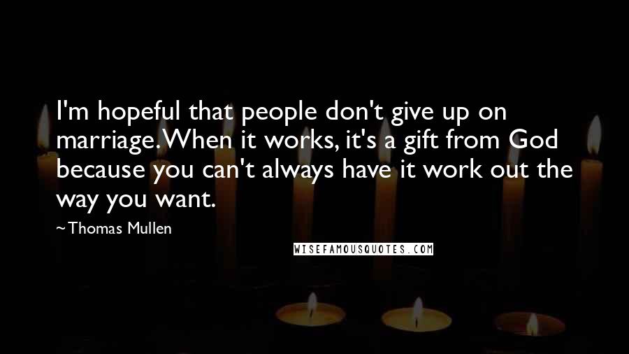 Thomas Mullen Quotes: I'm hopeful that people don't give up on marriage. When it works, it's a gift from God because you can't always have it work out the way you want.