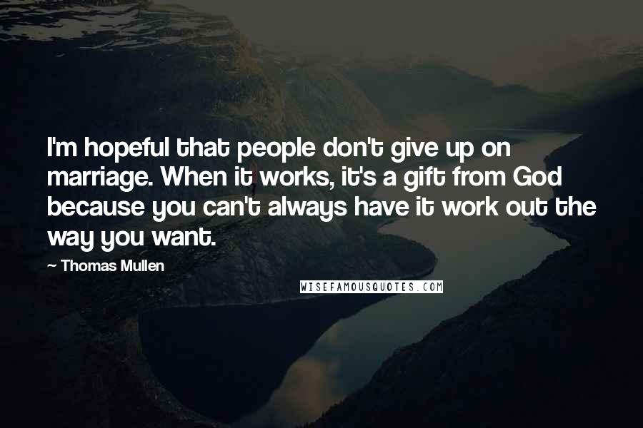 Thomas Mullen Quotes: I'm hopeful that people don't give up on marriage. When it works, it's a gift from God because you can't always have it work out the way you want.