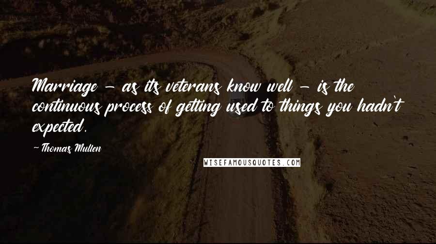 Thomas Mullen Quotes: Marriage - as its veterans know well - is the continuous process of getting used to things you hadn't expected.