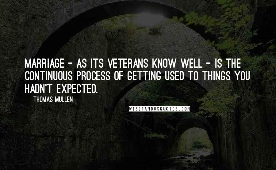 Thomas Mullen Quotes: Marriage - as its veterans know well - is the continuous process of getting used to things you hadn't expected.