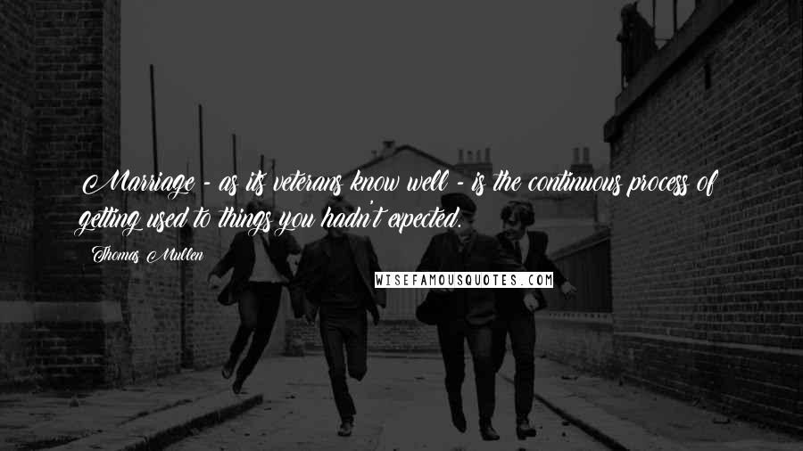 Thomas Mullen Quotes: Marriage - as its veterans know well - is the continuous process of getting used to things you hadn't expected.