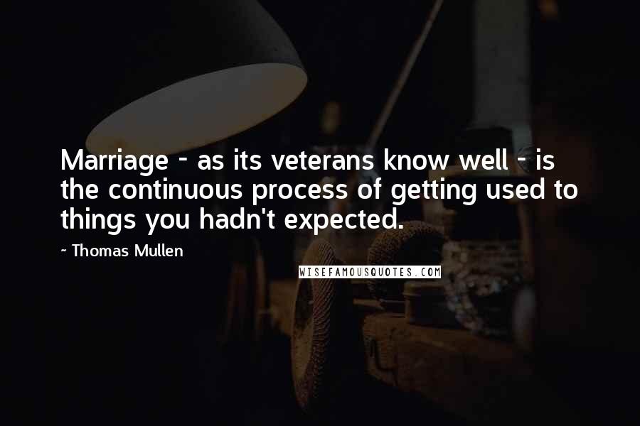 Thomas Mullen Quotes: Marriage - as its veterans know well - is the continuous process of getting used to things you hadn't expected.