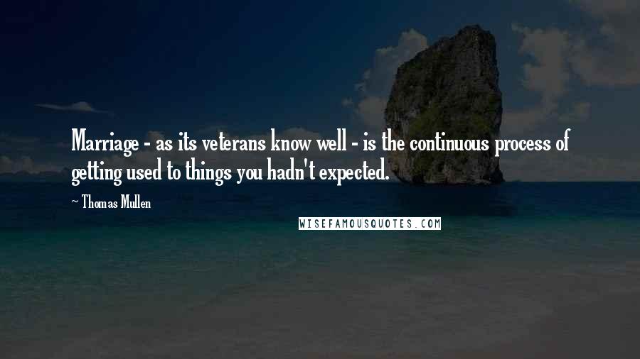 Thomas Mullen Quotes: Marriage - as its veterans know well - is the continuous process of getting used to things you hadn't expected.