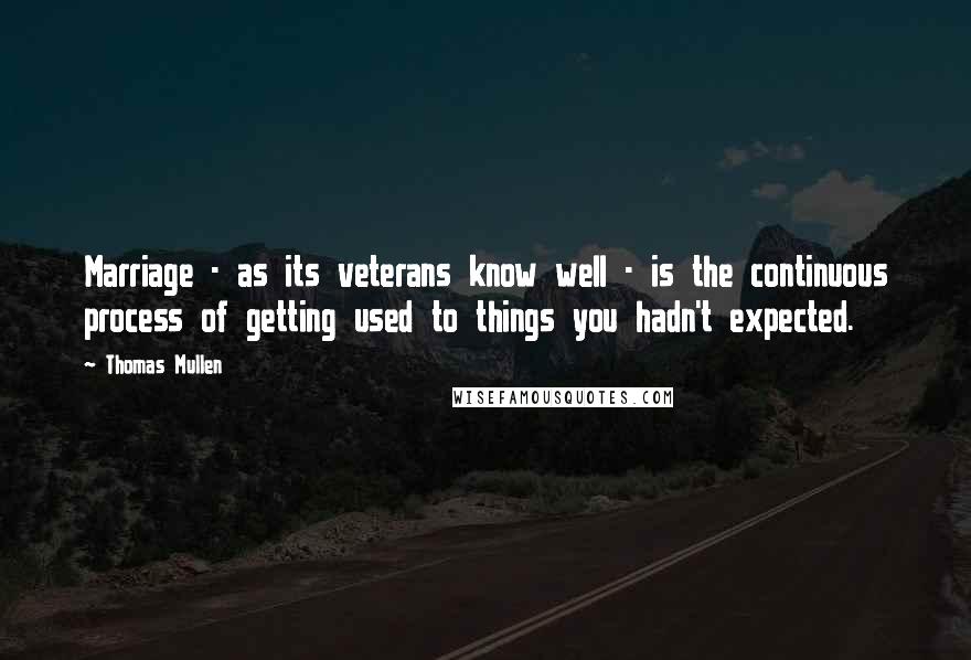 Thomas Mullen Quotes: Marriage - as its veterans know well - is the continuous process of getting used to things you hadn't expected.