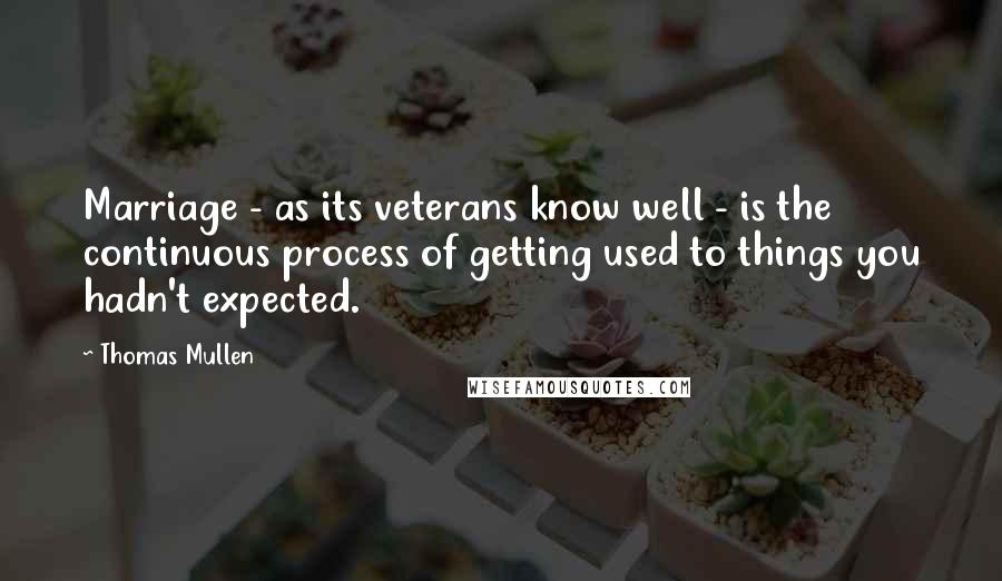 Thomas Mullen Quotes: Marriage - as its veterans know well - is the continuous process of getting used to things you hadn't expected.