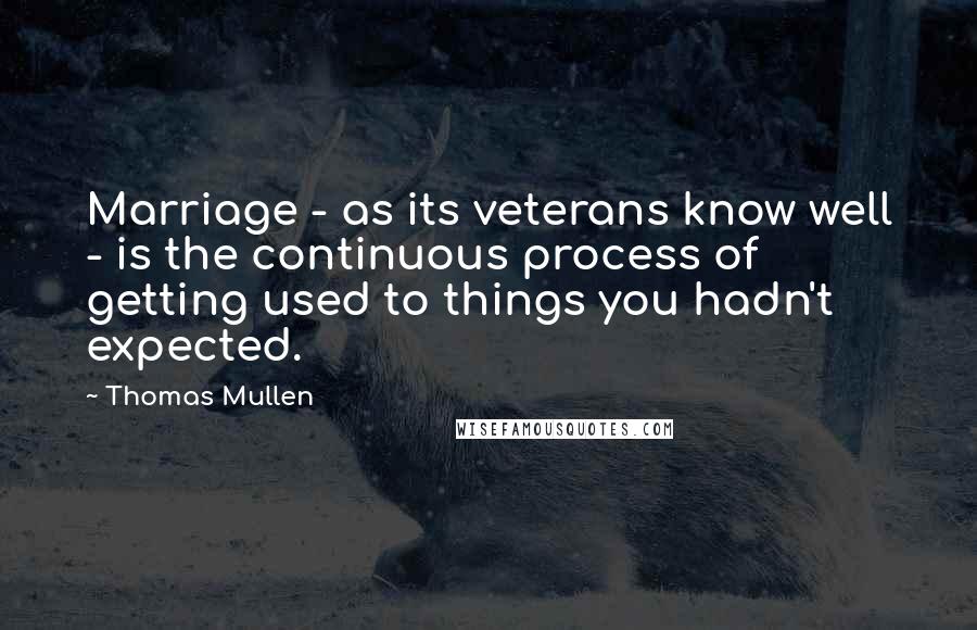 Thomas Mullen Quotes: Marriage - as its veterans know well - is the continuous process of getting used to things you hadn't expected.