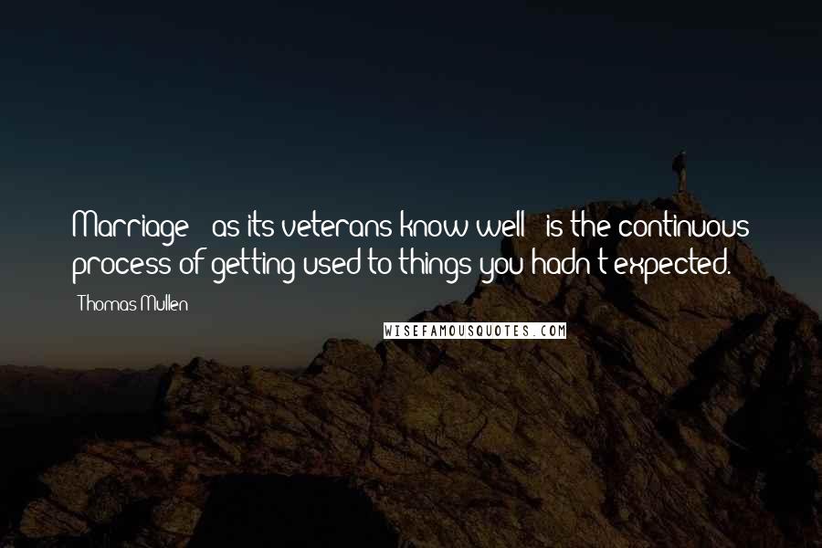 Thomas Mullen Quotes: Marriage - as its veterans know well - is the continuous process of getting used to things you hadn't expected.