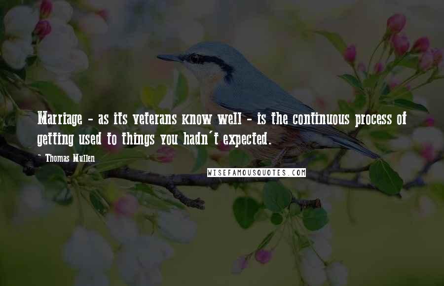 Thomas Mullen Quotes: Marriage - as its veterans know well - is the continuous process of getting used to things you hadn't expected.