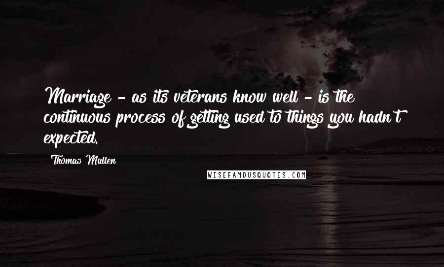 Thomas Mullen Quotes: Marriage - as its veterans know well - is the continuous process of getting used to things you hadn't expected.