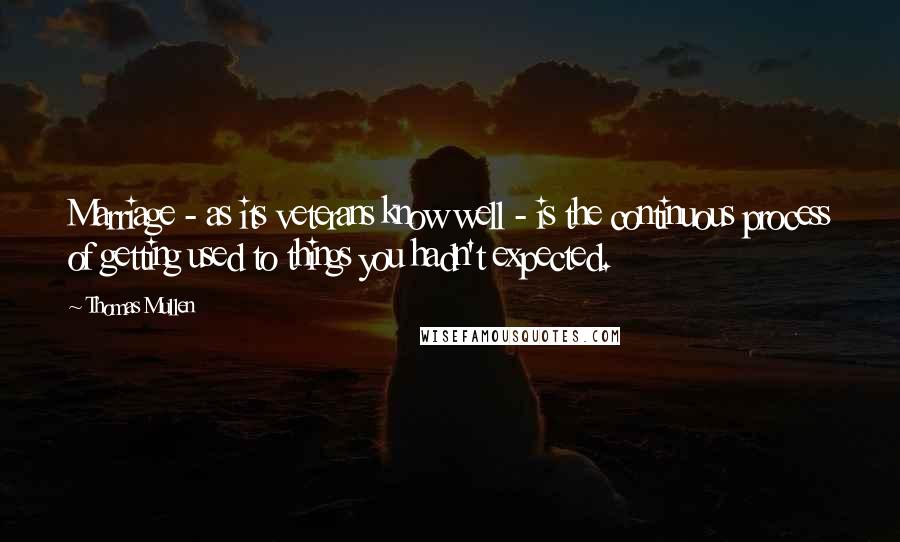 Thomas Mullen Quotes: Marriage - as its veterans know well - is the continuous process of getting used to things you hadn't expected.