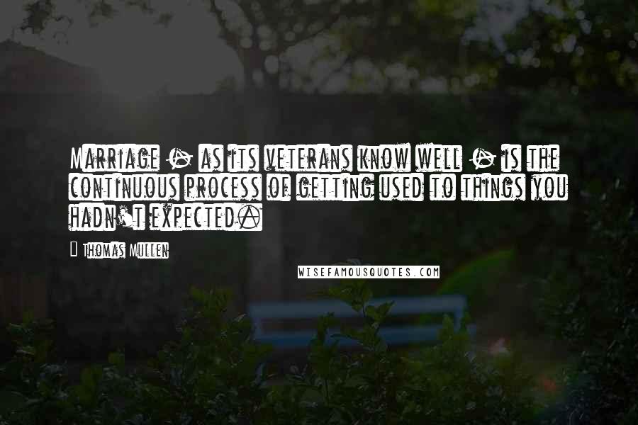 Thomas Mullen Quotes: Marriage - as its veterans know well - is the continuous process of getting used to things you hadn't expected.