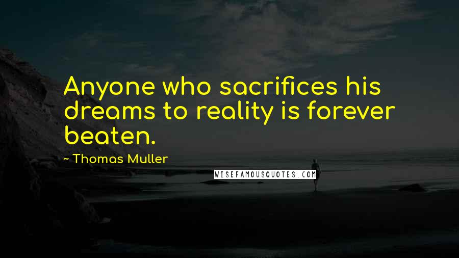 Thomas Muller Quotes: Anyone who sacrifices his dreams to reality is forever beaten.