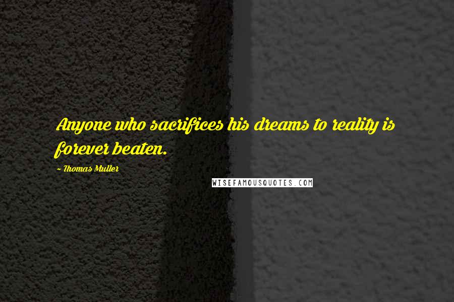 Thomas Muller Quotes: Anyone who sacrifices his dreams to reality is forever beaten.