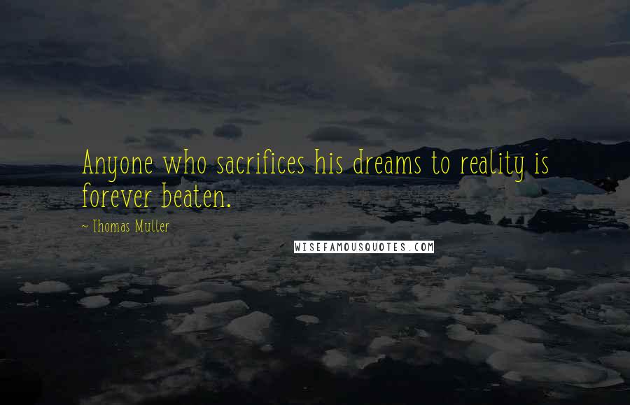 Thomas Muller Quotes: Anyone who sacrifices his dreams to reality is forever beaten.