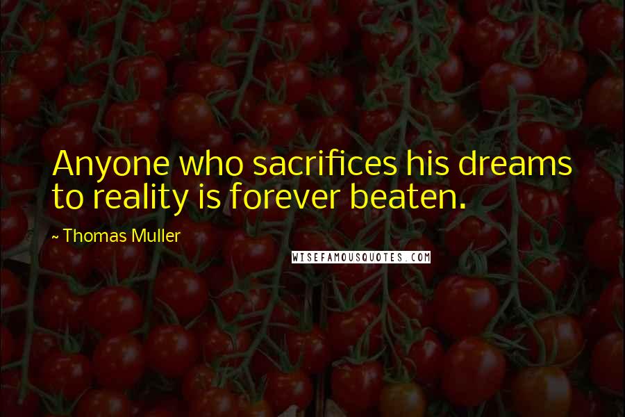 Thomas Muller Quotes: Anyone who sacrifices his dreams to reality is forever beaten.