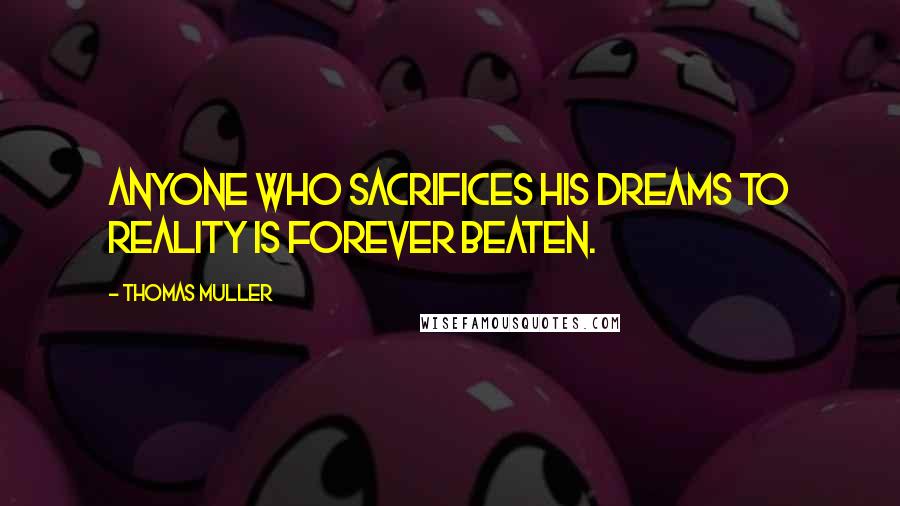 Thomas Muller Quotes: Anyone who sacrifices his dreams to reality is forever beaten.
