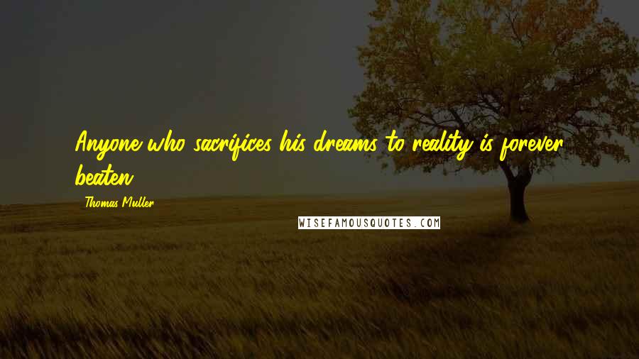 Thomas Muller Quotes: Anyone who sacrifices his dreams to reality is forever beaten.