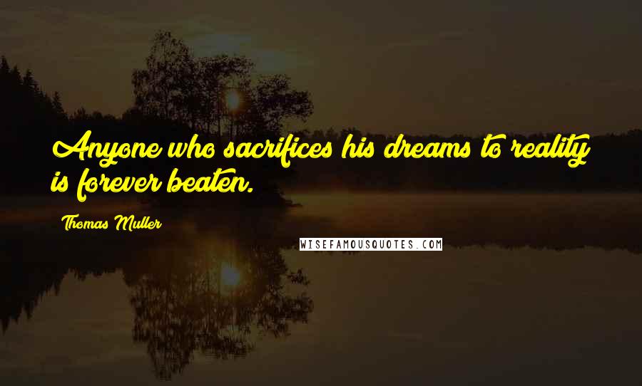 Thomas Muller Quotes: Anyone who sacrifices his dreams to reality is forever beaten.