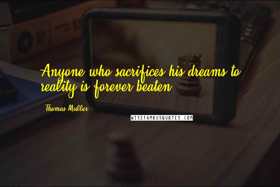 Thomas Muller Quotes: Anyone who sacrifices his dreams to reality is forever beaten.