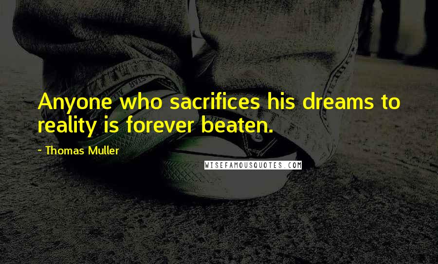 Thomas Muller Quotes: Anyone who sacrifices his dreams to reality is forever beaten.
