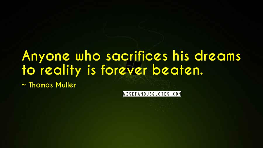Thomas Muller Quotes: Anyone who sacrifices his dreams to reality is forever beaten.